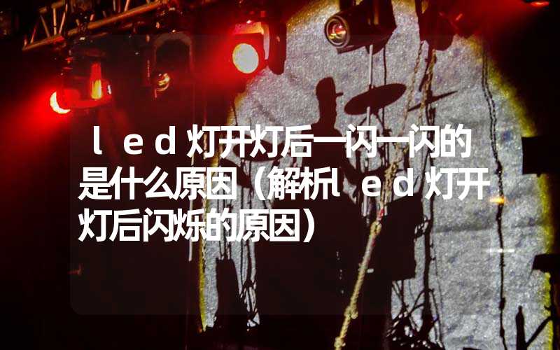 led灯开灯后一闪一闪的是什么原因（解析led灯开灯后闪烁的原因）
