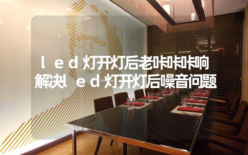 led灯开灯后老咔咔咔响解决led灯开灯后噪音问题