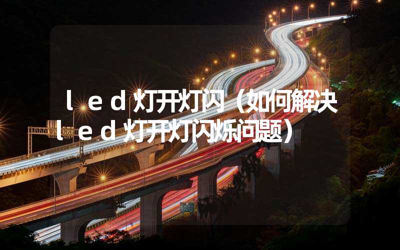 led灯开灯闪（如何解决led灯开灯闪烁问题）