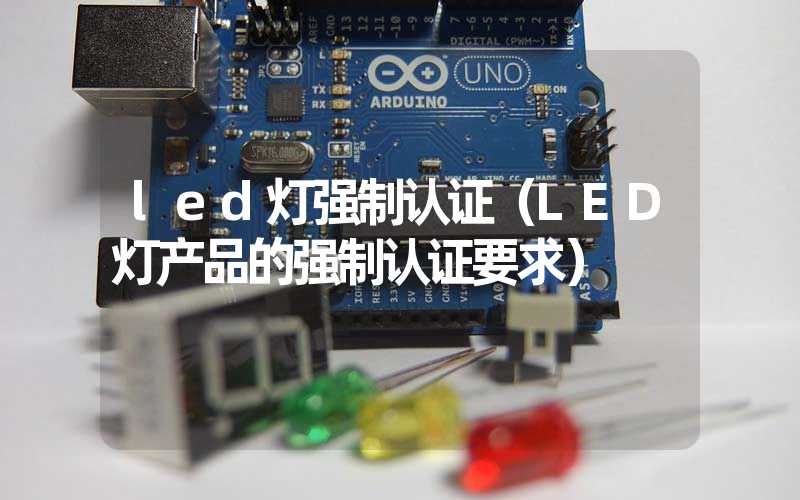 led灯强制认证（LED灯产品的强制认证要求）