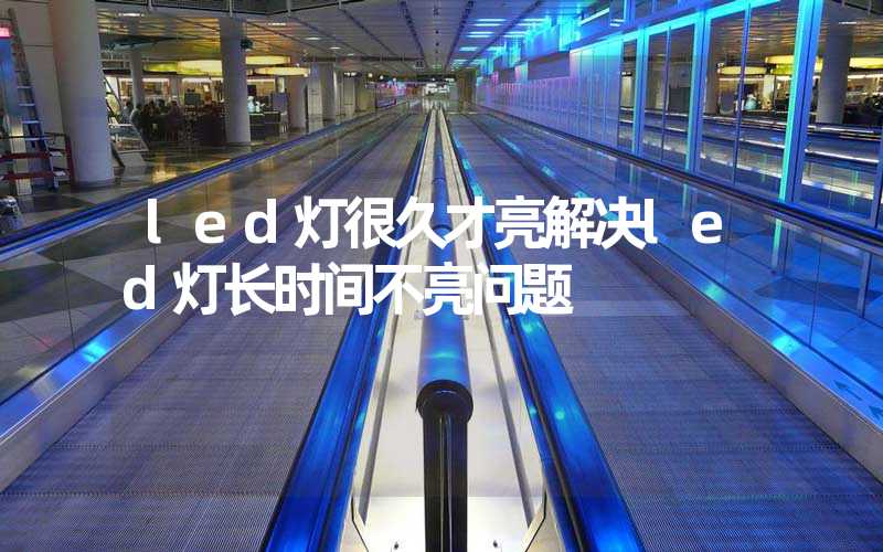 led灯很久才亮解决led灯长时间不亮问题
