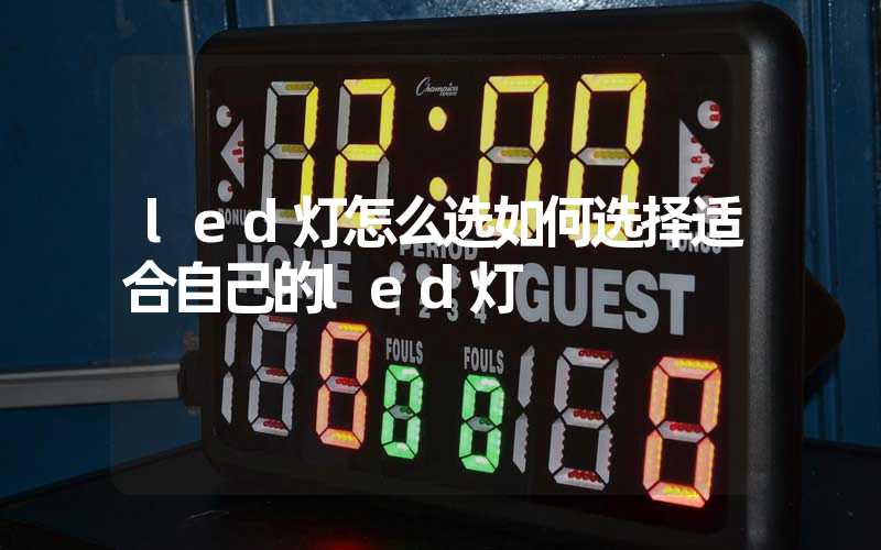 led灯怎么选如何选择适合自己的led灯