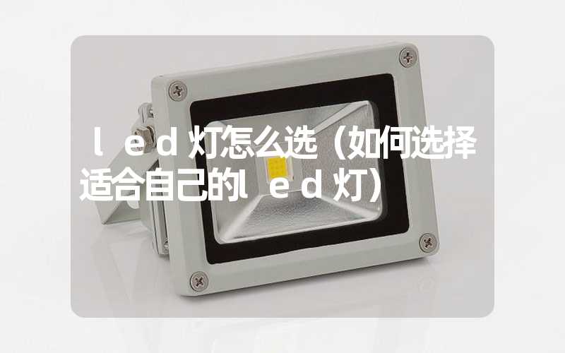 led灯怎么选（如何选择适合自己的led灯）