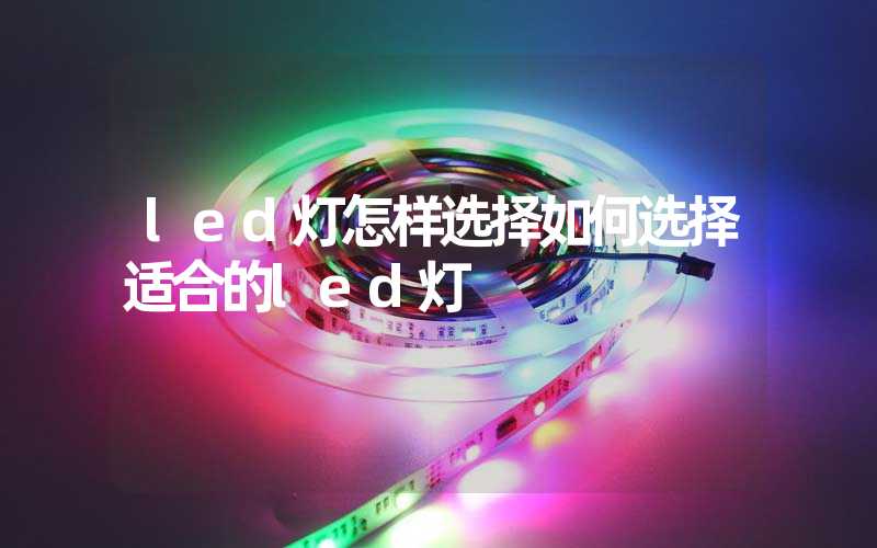 led灯怎样选择如何选择适合的led灯