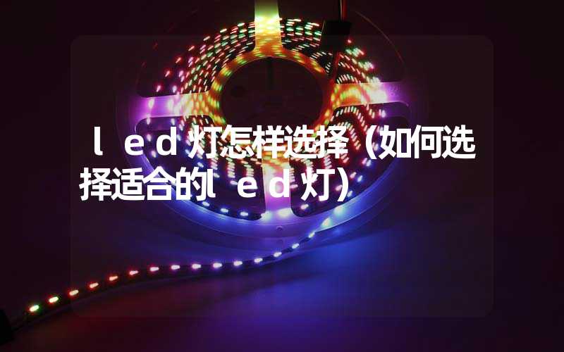 led灯怎样选择（如何选择适合的led灯）