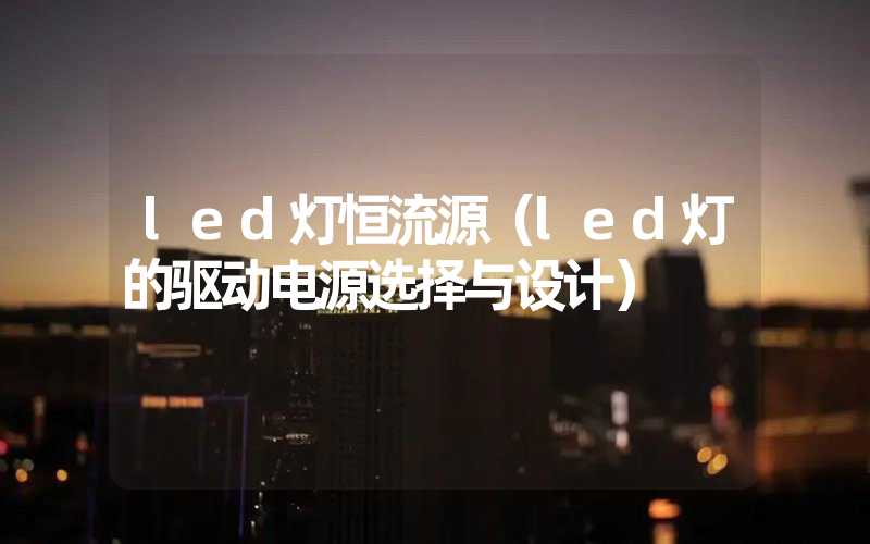 led灯恒流源（led灯的驱动电源选择与设计）