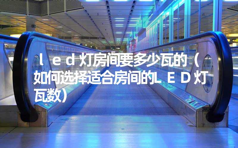 led灯房间要多少瓦的（如何选择适合房间的LED灯瓦数）