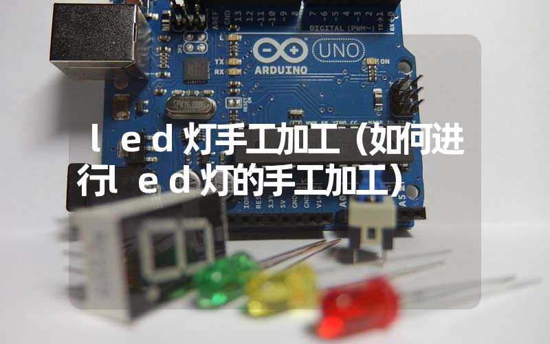 led灯手工加工（如何进行led灯的手工加工）