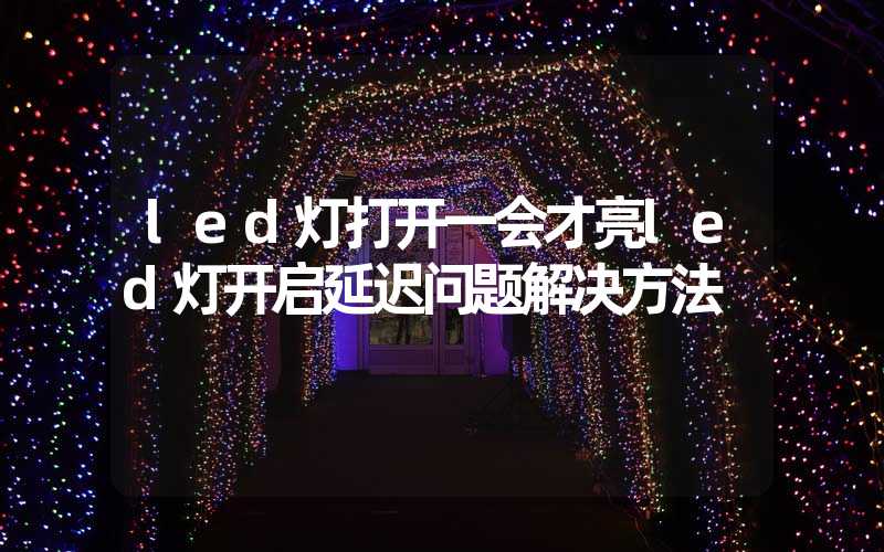 led灯打开一会才亮led灯开启延迟问题解决方法
