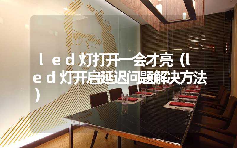 led灯打开一会才亮（led灯开启延迟问题解决方法）