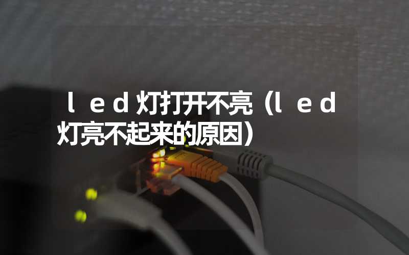 led灯打开不亮（led灯亮不起来的原因）