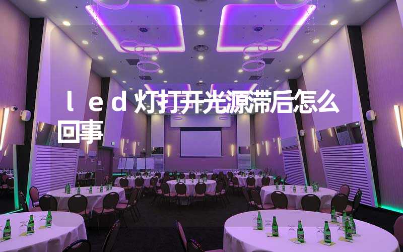 led灯打开光源滞后怎么回事