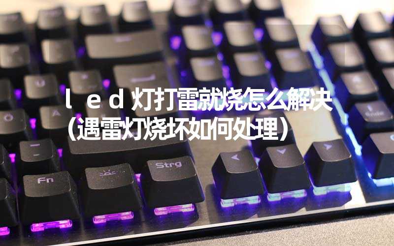 led灯打雷就烧怎么解决（遇雷灯烧坏如何处理）