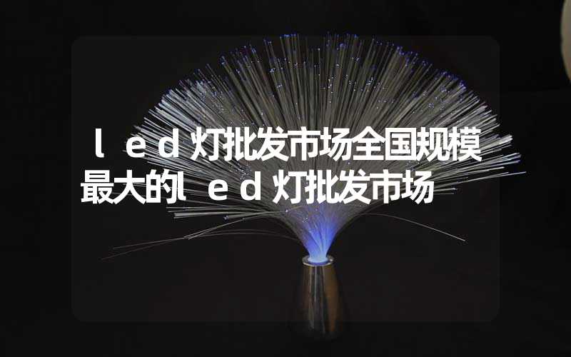 led灯批发市场全国规模最大的led灯批发市场