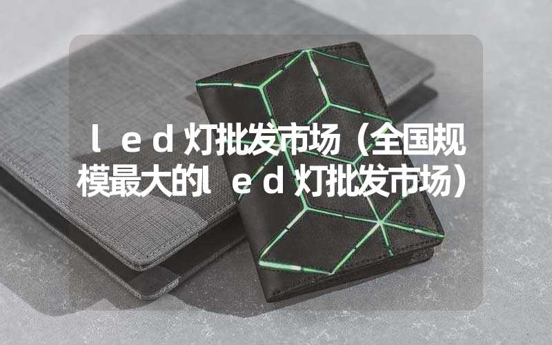 led灯批发市场（全国规模最大的led灯批发市场）
