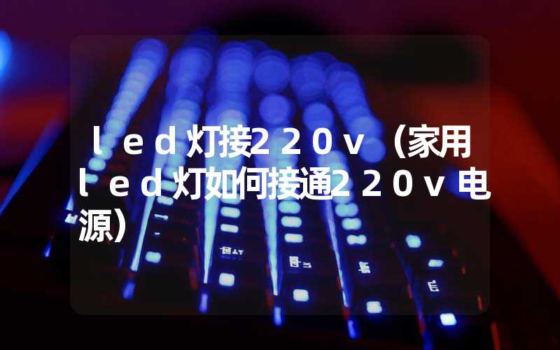 led灯接220v（家用led灯如何接通220v电源）