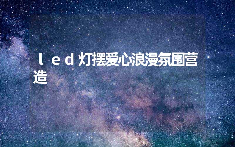 led灯摆爱心浪漫氛围营造