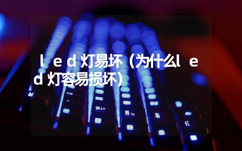 led灯易坏（为什么led灯容易损坏）