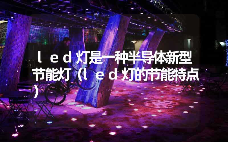 led灯是一种半导体新型节能灯（led灯的节能特点）