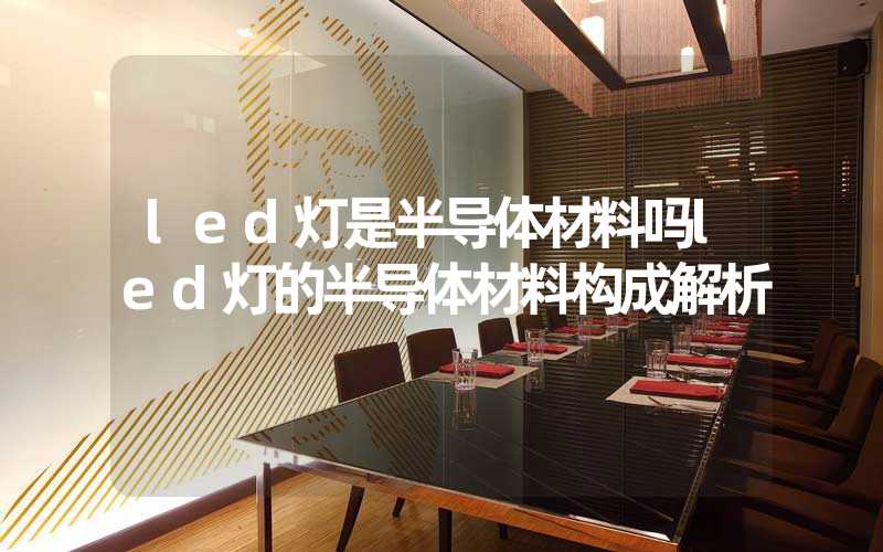 led灯是半导体材料吗led灯的半导体材料构成解析