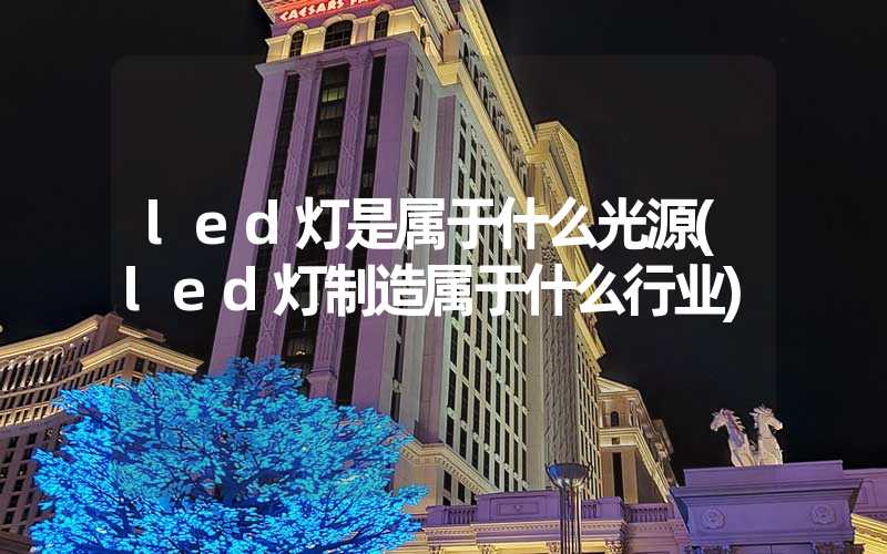 led灯是属于什么光源(led灯制造属于什么行业)