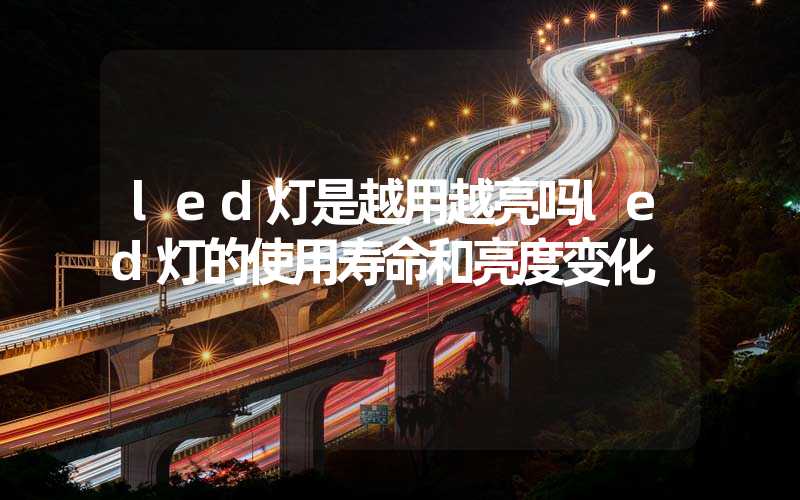 led灯是越用越亮吗led灯的使用寿命和亮度变化