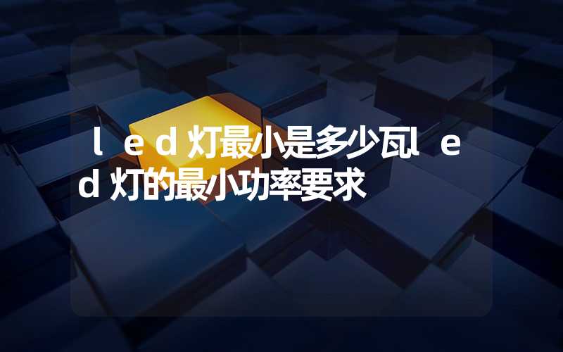 led灯最小是多少瓦led灯的最小功率要求