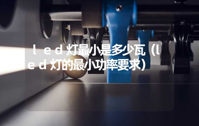 led灯最小是多少瓦（led灯的最小功率要求）