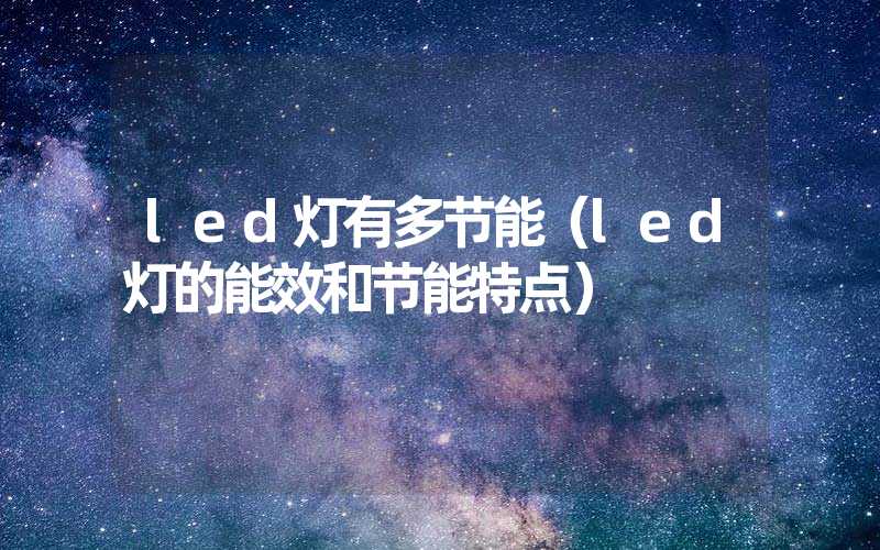 led灯有多节能（led灯的能效和节能特点）