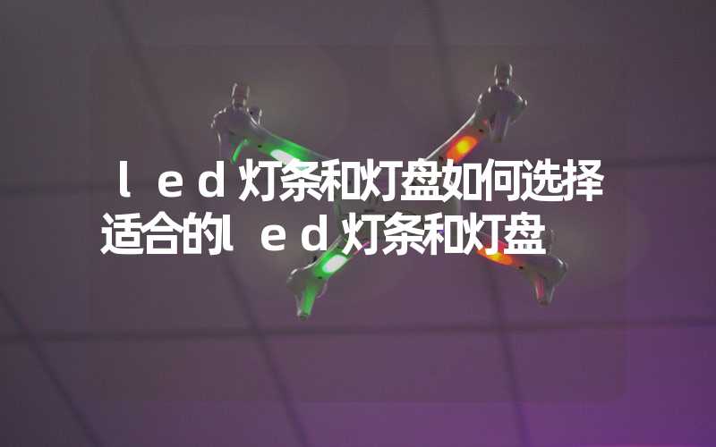 led灯条和灯盘如何选择适合的led灯条和灯盘