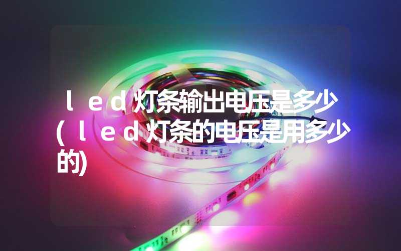 led灯条输出电压是多少(led灯条的电压是用多少的)