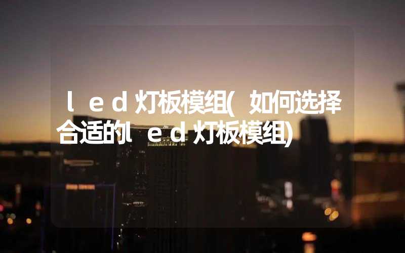 led灯板模组(如何选择合适的led灯板模组)