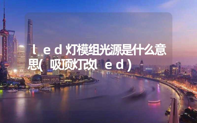 led灯模组光源是什么意思(吸顶灯改led)