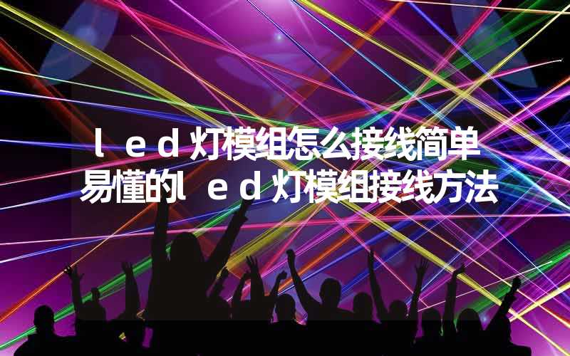 led灯模组怎么接线简单易懂的led灯模组接线方法