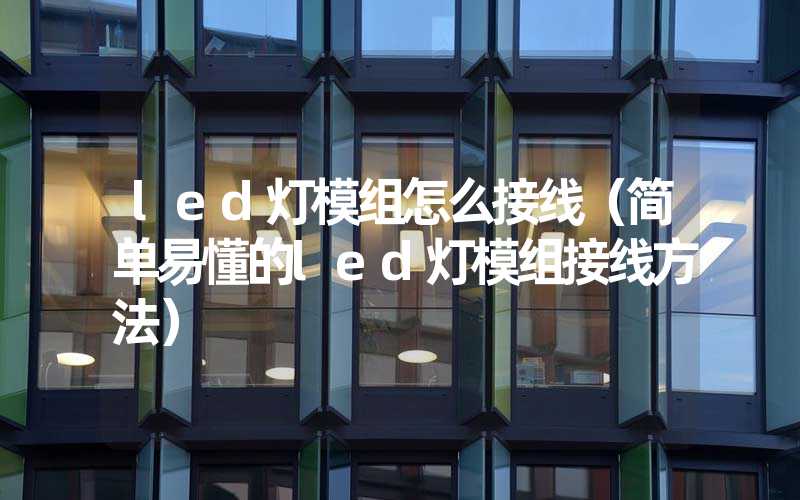 led灯模组怎么接线（简单易懂的led灯模组接线方法）