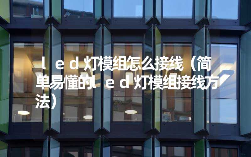 led灯模组怎么接线（简单易懂的led灯模组接线方法）