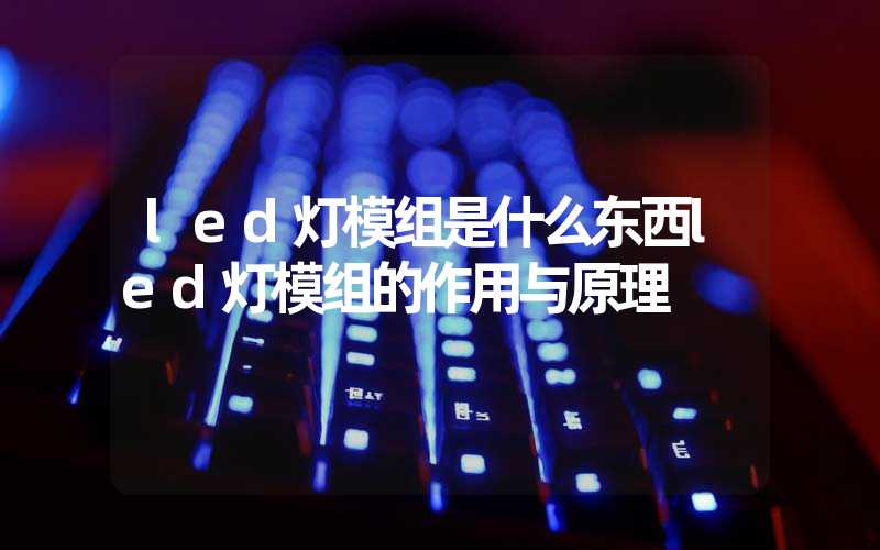 led灯模组是什么东西led灯模组的作用与原理