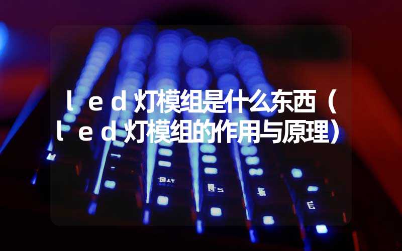 led灯模组是什么东西（led灯模组的作用与原理）