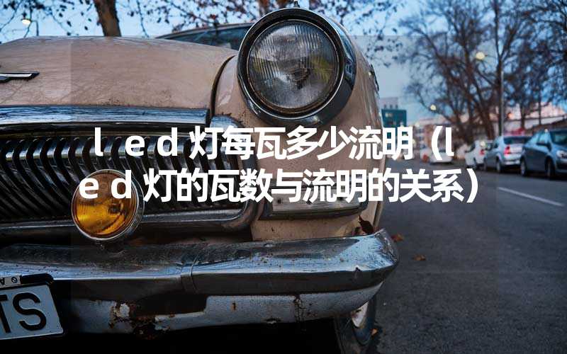 led灯每瓦多少流明（led灯的瓦数与流明的关系）