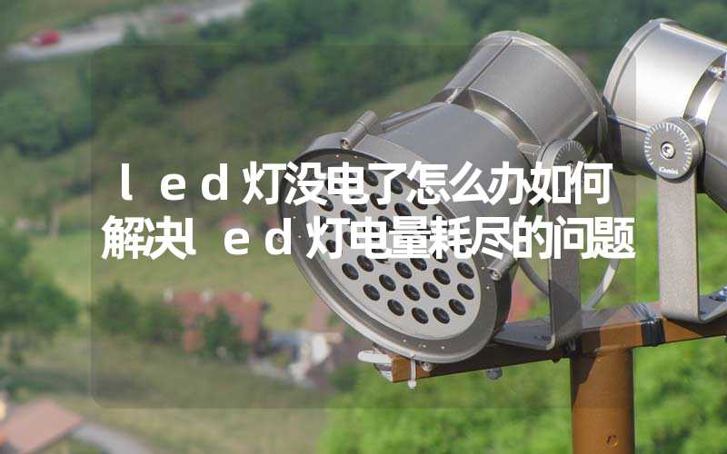 led灯没电了怎么办如何解决led灯电量耗尽的问题