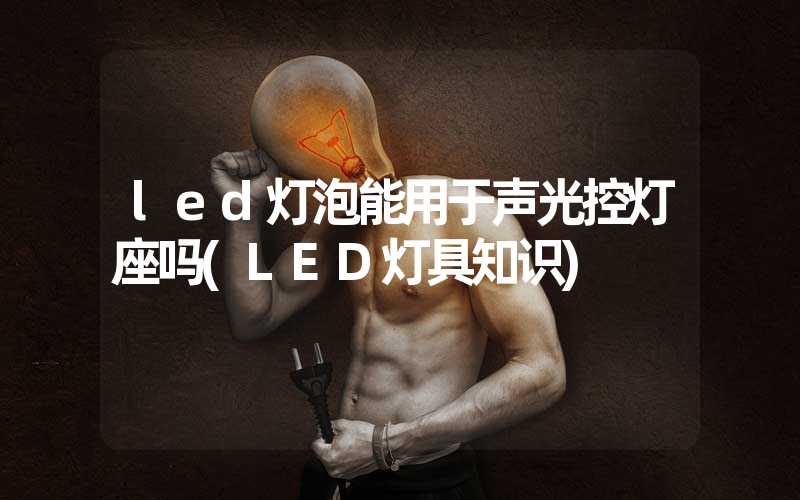 led灯泡能用于声光控灯座吗(LED灯具知识)