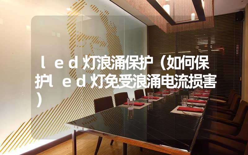 led灯浪涌保护（如何保护led灯免受浪涌电流损害）