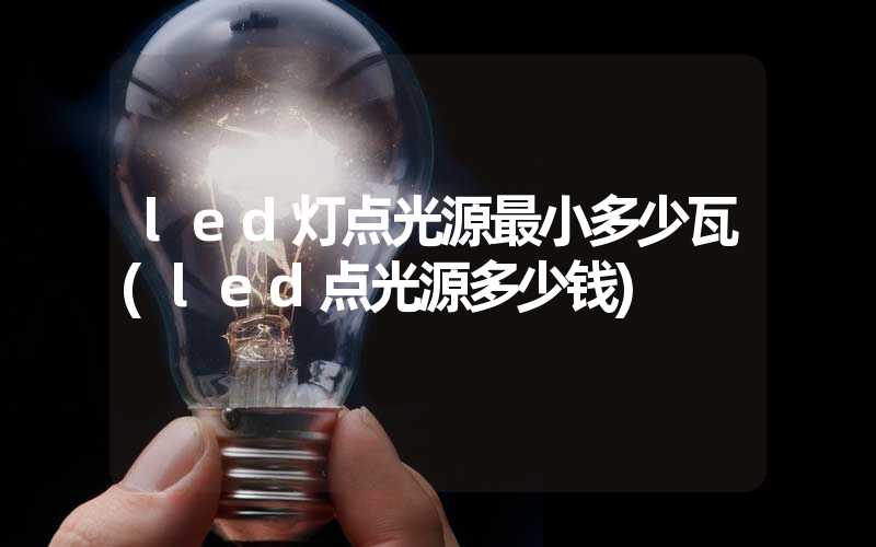 led灯点光源最小多少瓦(led点光源多少钱)