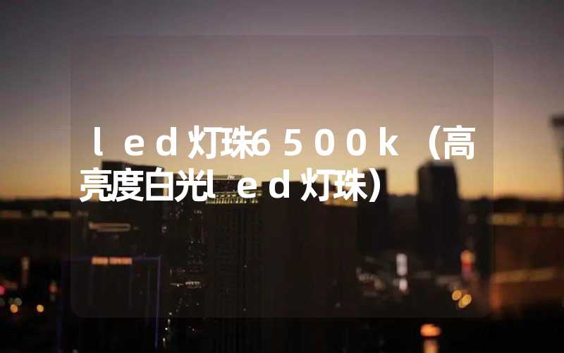 led灯珠6500k（高亮度白光led灯珠）