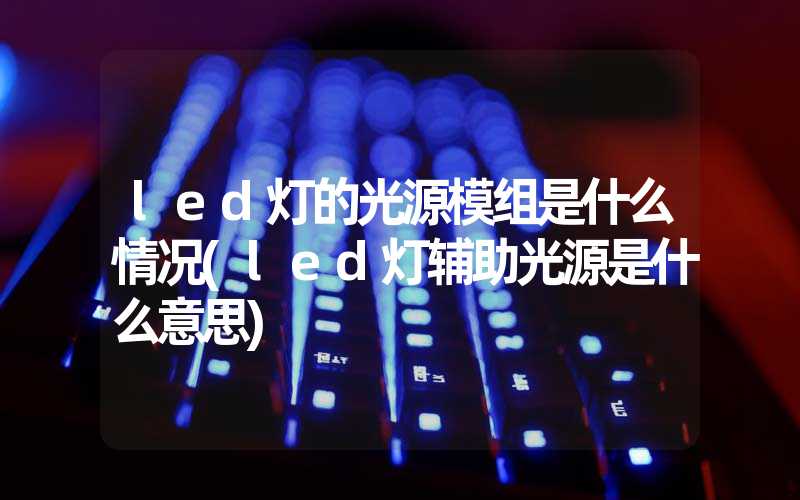 led灯的光源模组是什么情况(led灯辅助光源是什么意思)