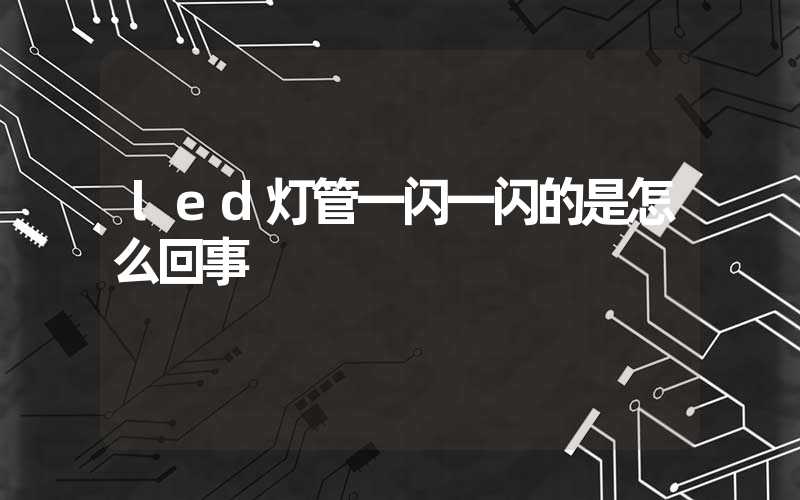 led灯管一闪一闪的是怎么回事