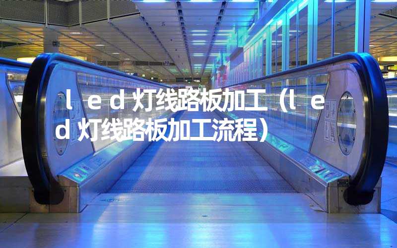 led灯线路板加工（led灯线路板加工流程）