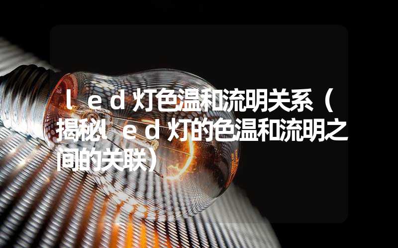 led灯色温和流明关系（揭秘led灯的色温和流明之间的关联）