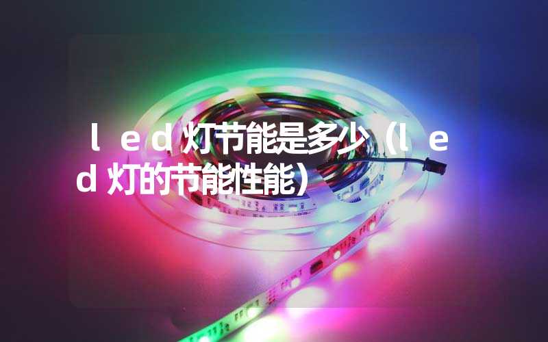led灯节能是多少（led灯的节能性能）