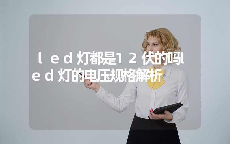 led灯都是12伏的吗led灯的电压规格解析
